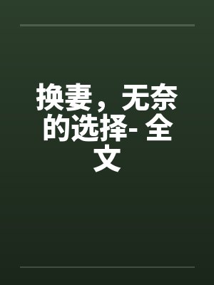 换妻,无奈的选择- 全文 换妻,无奈的选择- 全文