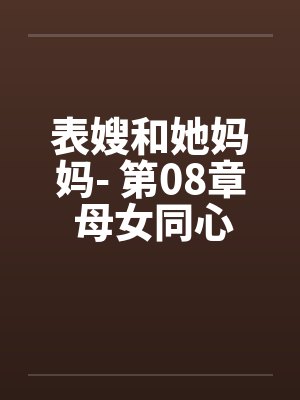 表嫂和她妈妈- 第08章 母女同心送绿帽 表嫂和她妈妈- 第08章 母女同心送绿帽