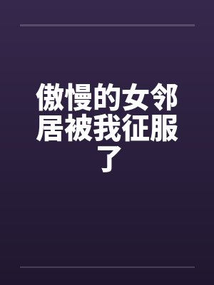 傲慢的女邻居被我征服了 傲慢的女邻居被我征服了
