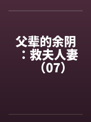 父辈的余阴:救夫人妻(07) 父辈的余阴:救夫人妻(07)
