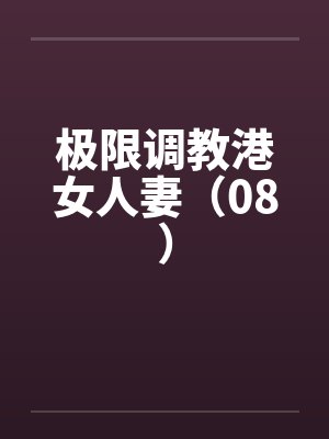 极限调教港女人妻(08) 极限调教港女人妻(08)