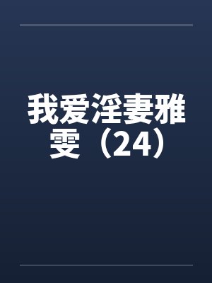 我爱淫妻雅雯(24) 我爱淫妻雅雯(24)