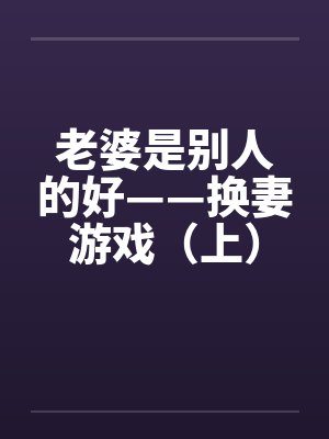 老婆是别人的好——换妻游戏(上) 老婆是别人的好——换妻游戏(上)