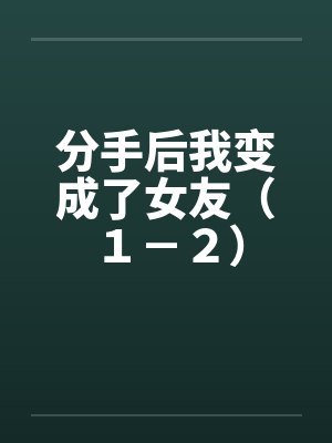 分手后我变成了女友(1-2) 分手后我变成了女友(1-2)