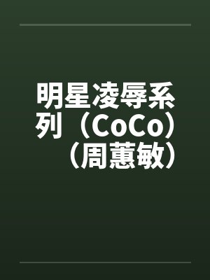 明星凌辱系列(CoCo)(周蕙敏) 明星凌辱系列(CoCo)(周蕙敏)