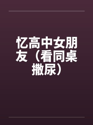 忆高中女朋友(看同桌撒尿) 忆高中女朋友(看同桌撒尿)