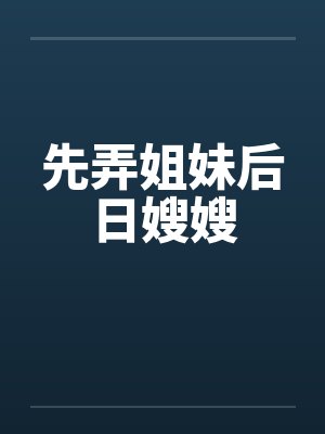 先弄姐妹后日嫂嫂 先弄姐妹后日嫂嫂