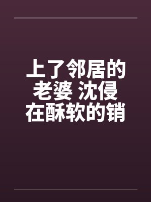 上了邻居的老婆 沈侵在酥软的销魂