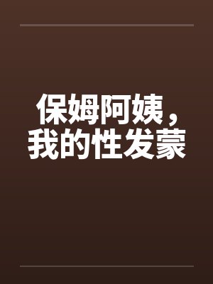 保姆阿姨,我的性发蒙 保姆阿姨,我的性发蒙