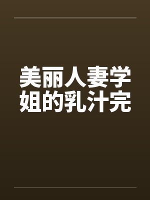 美丽人妻学姐的乳汁完 美丽人妻学姐的乳汁完