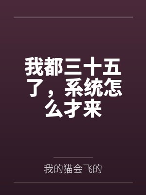我都三十五了,系统怎么才来by我的猫会飞的笔趣阁无弹窗 我都三十五了,系统怎么才来by我的猫会飞的笔趣阁无弹窗