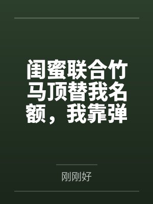 闺蜜联合竹马顶替我名额,我靠弹幕逆袭反杀 闺蜜联合竹马顶替我名额,我靠弹幕逆袭反杀