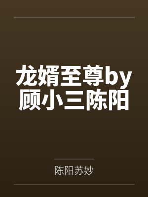 龙婿至尊by顾小三陈阳 龙婿至尊by顾小三陈阳