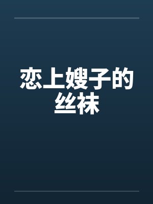 恋上嫂子的丝袜 恋上嫂子的丝袜