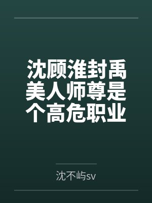 沈顾淮封禹美人师尊是个高危职业