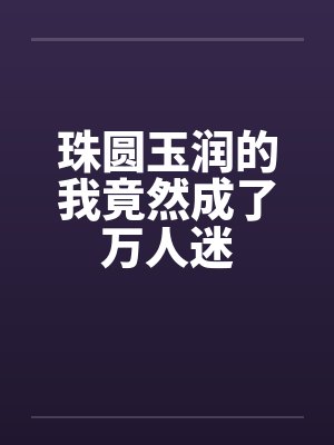 珠圆玉润的我竟然成了万人迷