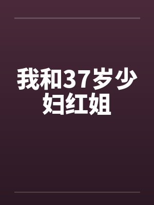 我和37岁少妇红姐 我和37岁少妇红姐