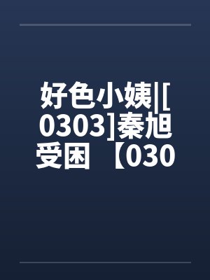 好色小姨|[0303]秦旭受困 【0304】荒唐的社会 【0305】怒气值