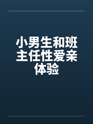 小男生和班主任性爱亲体验 小男生和班主任性爱亲体验