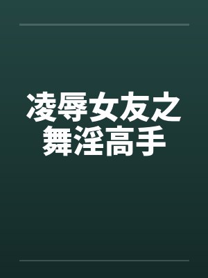 凌辱女友之舞淫高手 凌辱女友之舞淫高手