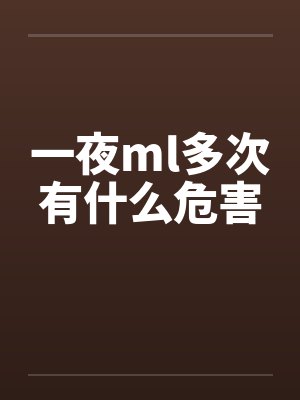 一夜ml多次有什么危害 一夜ml多次有什么危害