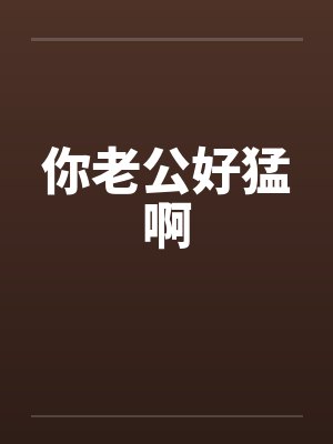 你老公好猛啊 你老公好猛啊