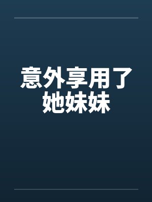 意外享用了她妹妹 意外享用了她妹妹