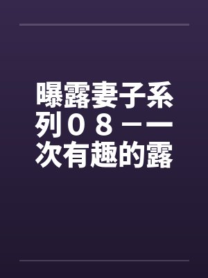 曝露妻子系列08-一次有趣的露出之旅(三)“老公”的“凌辱”计画 曝露妻子系列08-一次有趣的露出之旅(三)“老公”的“凌辱”计画