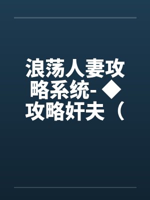 浪荡人妻攻略系统- ◆攻略奸夫(四)(高H) 浪荡人妻攻略系统- ◆攻略奸夫(四)(高H)