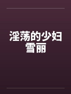 淫荡的少妇雪丽