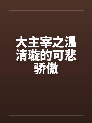 大主宰之温清璇的可悲骄傲 大主宰之温清璇的可悲骄傲