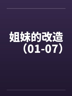 姐妹的改造(01-07) 姐妹的改造(01-07)