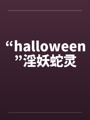 “halloween”淫妖蛇灵 “halloween”淫妖蛇灵