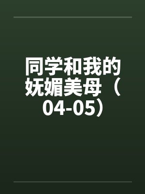 同学和我的妩媚美母(04-05) 同学和我的妩媚美母(04-05)