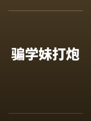骗学妹打炮 骗学妹打炮