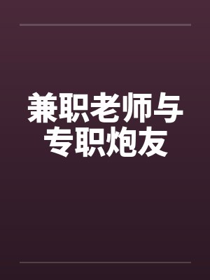 兼职老师与专职炮友 兼职老师与专职炮友
