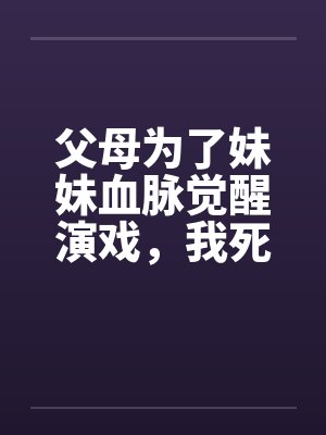父母为了妹妹血脉觉醒演戏，我死了他们悔疯了