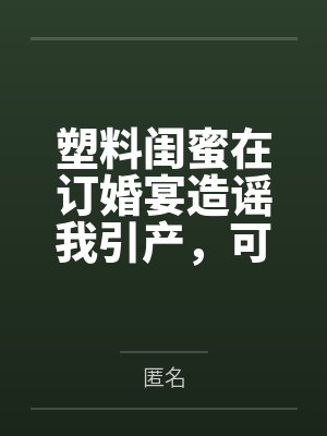 塑料闺蜜在订婚宴造谣我引产,可她的每句谣言都是我的KPI啊 塑料闺蜜在订婚宴造谣我引产,可她的每句谣言都是我的KPI啊