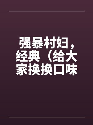 强暴村妇,经典(给大家换换口味) 强暴村妇,经典(给大家换换口味)
