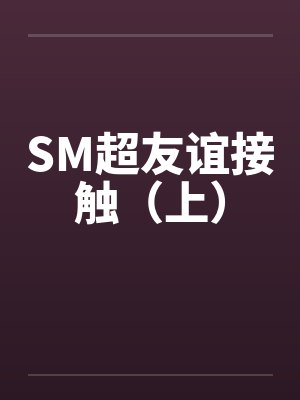SM超友谊接触(上) SM超友谊接触(上)