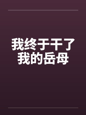 我终于干了我的岳母 我终于干了我的岳母