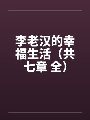 李老汉的幸福生活(共七章 全) 李老汉的幸福生活(共七章 全)