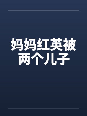妈妈红英被两个儿子 妈妈红英被两个儿子
