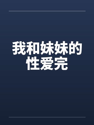 我和妹妹的性爱完 我和妹妹的性爱完