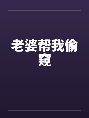 老婆帮我偷窥 老婆帮我偷窥